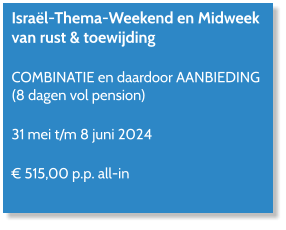 Israël-Thema-Weekend en Midweek van rust & toewijding  COMBINATIE en daardoor AANBIEDING (8 dagen vol pension)  31 mei t/m 8 juni 2024  € 515,00 p.p. all-in