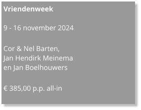 Vriendenweek  9 - 16 november 2024  Cor & Nel Barten,  Jan Hendirk Meinema en Jan Boelhouwers   € 385,00 p.p. all-in