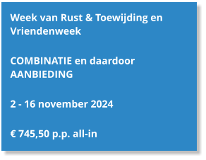Week van Rust & Toewijding en Vriendenweek  COMBINATIE en daardoor AANBIEDING  2 - 16 november 2024  € 745,50 p.p. all-in