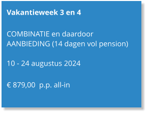 Vakantieweek 3 en 4  COMBINATIE en daardoor AANBIEDING (14 dagen vol pension)  10 - 24 augustus 2024  € 879,00  p.p. all-in