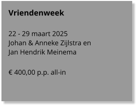 Vriendenweek   22 - 29 maart 2025 Johan & Anneke Zijlstra en  Jan Hendrik Meinema  € 400,00 p.p. all-in