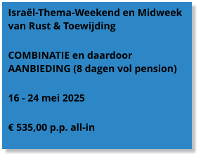 Israël-Thema-Weekend en Midweek van Rust & Toewijding  COMBINATIE en daardoor AANBIEDING (8 dagen vol pension)  16 - 24 mei 2025  € 535,00 p.p. all-in