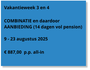 Vakantieweek 3 en 4  COMBINATIE en daardoor AANBIEDING (14 dagen vol pension)  9 - 23 augustus 2025  € 887,00  p.p. all-in