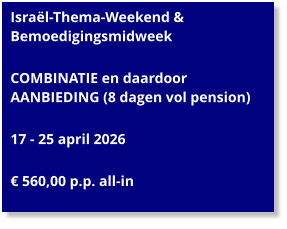 Israël-Thema-Weekend & Bemoedigingsmidweek  COMBINATIE en daardoor AANBIEDING (8 dagen vol pension)  17 - 25 april 2026  € 560,00 p.p. all-in