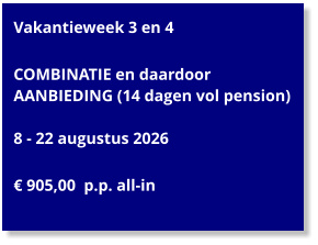 Vakantieweek 3 en 4  COMBINATIE en daardoor AANBIEDING (14 dagen vol pension)  8 - 22 augustus 2026  € 905,00  p.p. all-in