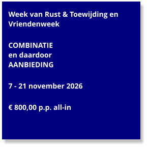 Week van Rust & Toewijding en Vriendenweek  COMBINATIE  en daardoor  AANBIEDING  7 - 21 november 2026  € 800,00 p.p. all-in