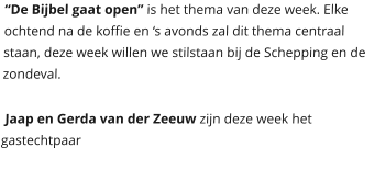 “De Bijbel gaat open” is het thema van deze week. Elke ochtend na de koffie en ‘s avonds zal dit thema centraal staan, deze week willen we stilstaan bij de Schepping en de zondeval.    Jaap en Gerda van der Zeeuw zijn deze week het gastechtpaar