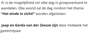 Er is de mogelijkheid om elke dag in groepsverband te wandelen. Elke avond zal de dag rondom het thema  “Het einde in zicht!” worden afgesloten.    Jaap en Gerda van der Zeeuw zijn deze midweek het gastechtpaar